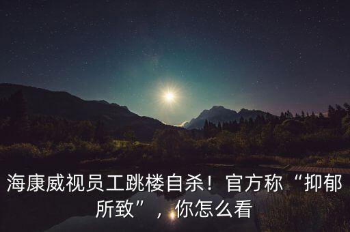海康威視員工跳樓自殺！官方稱“抑郁所致”，你怎么看