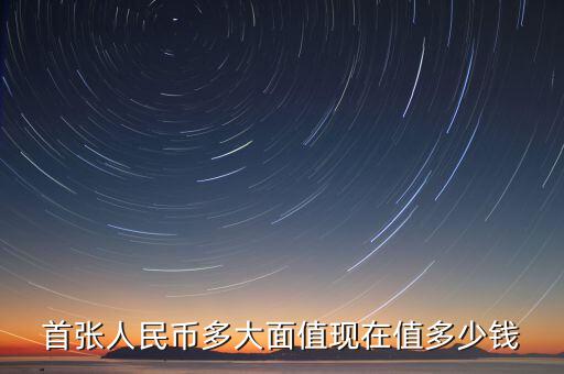 首張人民幣多大面值現(xiàn)在值多少錢(qián)