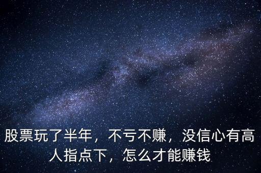 股票玩了半年，不虧不賺，沒信心有高人指點(diǎn)下，怎么才能賺錢