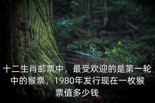十二生肖郵票中，最受歡迎的是第一輪中的猴票，1980年發(fā)行現(xiàn)在一枚猴票值多少錢