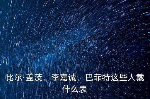 比爾·蓋茨、李嘉誠、巴菲特這些人戴什么表