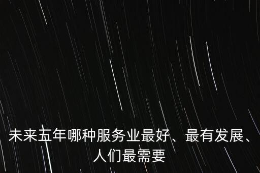 未來五年哪種服務(wù)業(yè)最好、最有發(fā)展、人們最需要