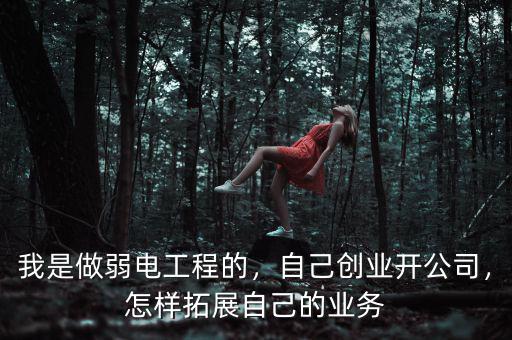 我是做弱電工程的，自己創(chuàng)業(yè)開公司，怎樣拓展自己的業(yè)務(wù)