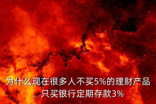 為什么現(xiàn)在很多人不買5%的理財產(chǎn)品，只買銀行定期存款3%