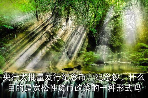 央行大批量發(fā)行紀(jì)念幣、紀(jì)念鈔，什么目的是寬松性貨幣政策的一種形式嗎