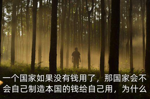 一個國家如果沒有錢用了，那國家會不會自己制造本國的錢給自己用，為什么