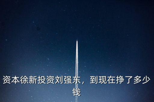 資本徐新投資劉強東，到現(xiàn)在掙了多少錢