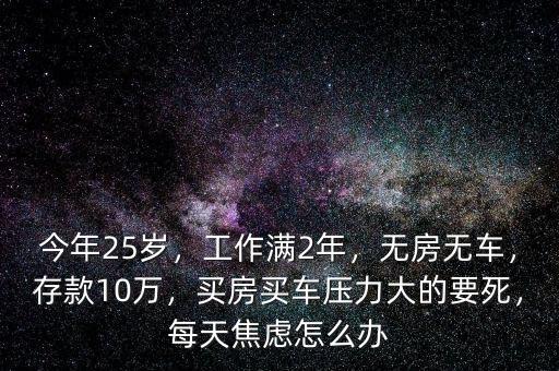 今年25歲，工作滿2年，無(wú)房無(wú)車，存款10萬(wàn)，買房買車壓力大的要死，每天焦慮怎么辦