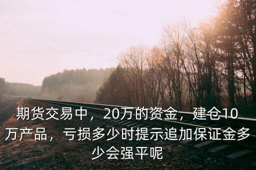 期貨交易中，20萬(wàn)的資金，建倉(cāng)10萬(wàn)產(chǎn)品，虧損多少時(shí)提示追加保證金多少會(huì)強(qiáng)平呢