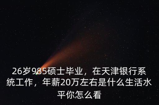 26歲985碩士畢業(yè)，在天津銀行系統(tǒng)工作，年薪20萬左右是什么生活水平你怎么看