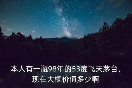 本人有一瓶98年的53度飛天茅臺，現(xiàn)在大概價值多少啊
