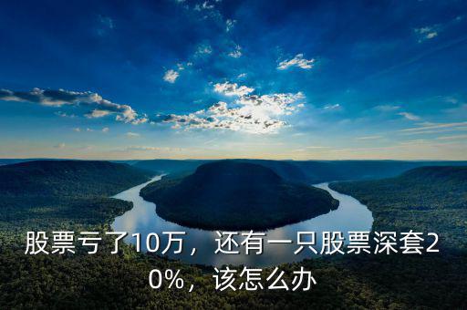 股票虧了10萬，還有一只股票深套20%，該怎么辦