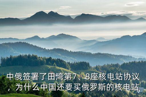 中俄簽署了田灣第7、8座核電站協(xié)議，為什么中國還要買俄羅斯的核電站
