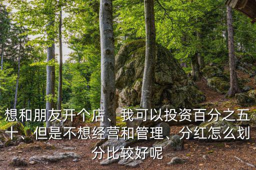 想和朋友開個店、我可以投資百分之五十、但是不想經營和管理、分紅怎么劃分比較好呢