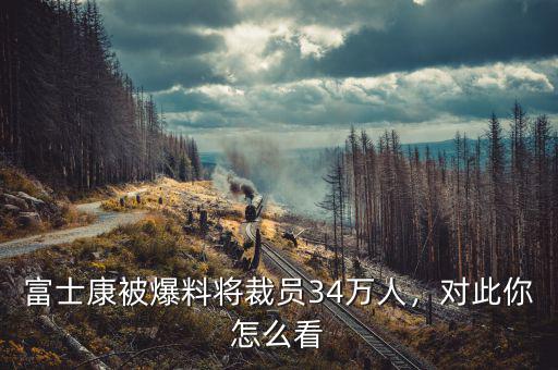 富士康被爆料將裁員34萬人，對此你怎么看