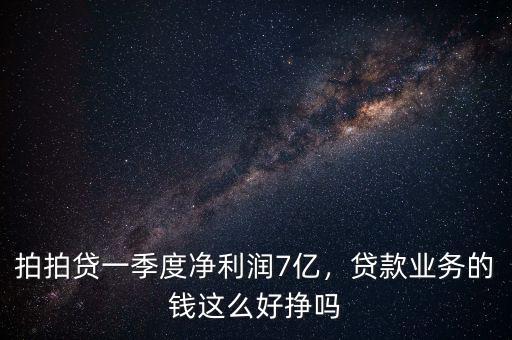 拍拍貸一季度凈利潤7億，貸款業(yè)務(wù)的錢這么好掙嗎