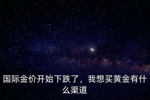國際金價(jià)開始下跌了，我想買黃金有什么渠道