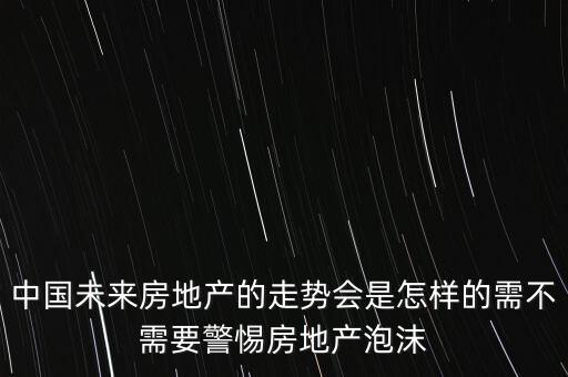 中國未來房地產(chǎn)的走勢會(huì)是怎樣的需不需要警惕房地產(chǎn)泡沫