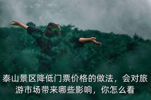 泰山景區(qū)降低門票價(jià)格的做法，會對旅游市場帶來哪些影響，你怎么看