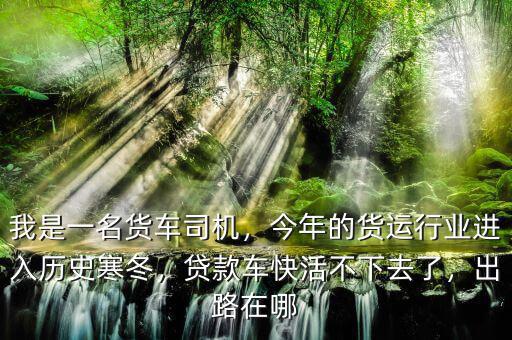 我是一名貨車司機(jī)，今年的貨運(yùn)行業(yè)進(jìn)入歷史寒冬，貸款車快活不下去了，出路在哪