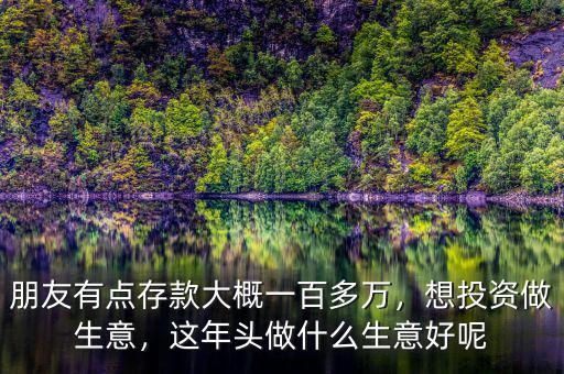 朋友有點存款大概一百多萬，想投資做生意，這年頭做什么生意好呢