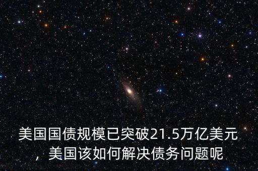 美國國債規(guī)模已突破21.5萬億美元，美國該如何解決債務(wù)問題呢