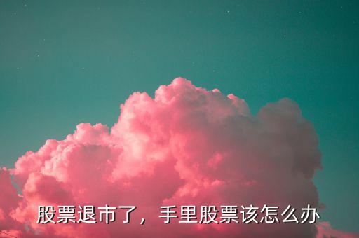 股票退市了，手里股票該怎么辦