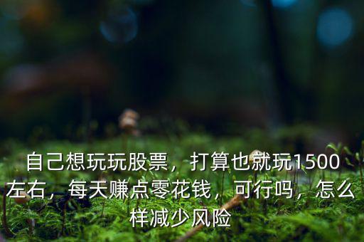 自己想玩玩股票，打算也就玩1500左右，每天賺點(diǎn)零花錢，可行嗎，怎么樣減少風(fēng)險(xiǎn)
