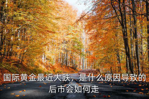 國(guó)際黃金最近大跌，是什么原因?qū)е碌暮笫袝?huì)如何走