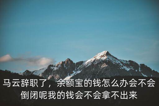 馬云辭職了，余額寶的錢(qián)怎么辦會(huì)不會(huì)倒閉呢我的錢(qián)會(huì)不會(huì)拿不出來(lái)