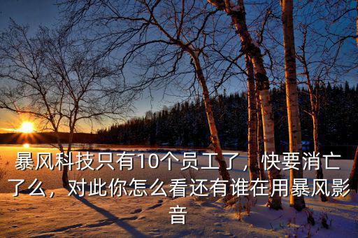 暴風(fēng)科技只有10個(gè)員工了，快要消亡了么，對(duì)此你怎么看還有誰(shuí)在用暴風(fēng)影音