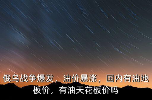 俄烏戰(zhàn)爭(zhēng)爆發(fā)，油價(jià)暴漲，國(guó)內(nèi)有油地板價(jià)，有油天花板價(jià)嗎