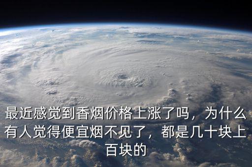 最近感覺到香煙價(jià)格上漲了嗎，為什么有人覺得便宜煙不見了，都是幾十塊上百塊的