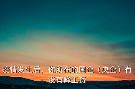 疫情發(fā)生后，你所在的國(guó)企（央企）有沒(méi)有降工資