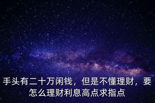 手頭有二十萬閑錢，但是不懂理財，要怎么理財利息高點求指點