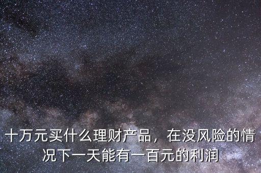 十萬(wàn)元買(mǎi)什么理財(cái)產(chǎn)品，在沒(méi)風(fēng)險(xiǎn)的情況下一天能有一百元的利潤(rùn)