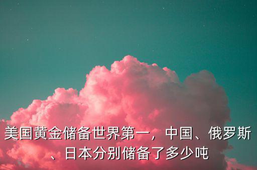 美國(guó)黃金儲(chǔ)備世界第一，中國(guó)、俄羅斯、日本分別儲(chǔ)備了多少噸