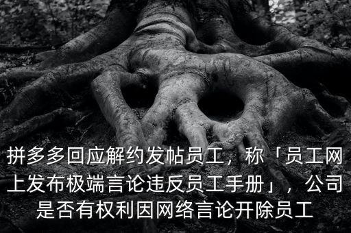 拼多多回應(yīng)解約發(fā)帖員工，稱「員工網(wǎng)上發(fā)布極端言論違反員工手冊(cè)」，公司是否有權(quán)利因網(wǎng)絡(luò)言論開除員工