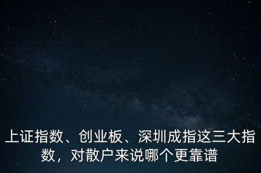 上證指數(shù)、創(chuàng)業(yè)板、深圳成指這三大指數(shù)，對散戶來說哪個更靠譜