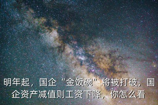 明年起，國(guó)企“金飯碗”將被打破，國(guó)企資產(chǎn)減值則工資下降，你怎么看