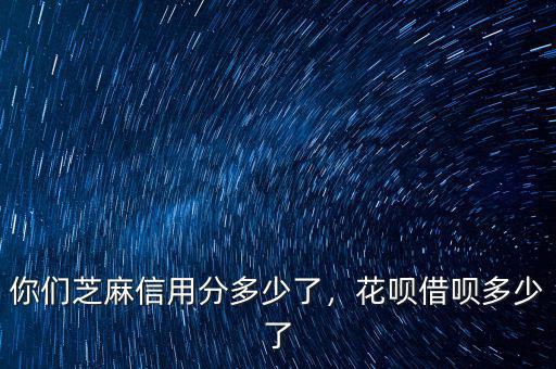 你們芝麻信用分多少了，花唄借唄多少了