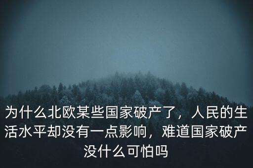 為什么北歐某些國(guó)家破產(chǎn)了，人民的生活水平卻沒有一點(diǎn)影響，難道國(guó)家破產(chǎn)沒什么可怕嗎