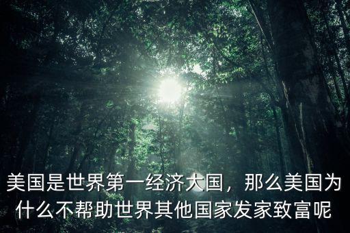 美國是世界第一經(jīng)濟(jì)大國，那么美國為什么不幫助世界其他國家發(fā)家致富呢