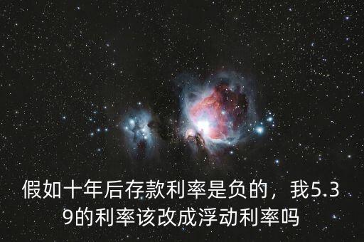 假如十年后存款利率是負(fù)的，我5.39的利率該改成浮動(dòng)利率嗎