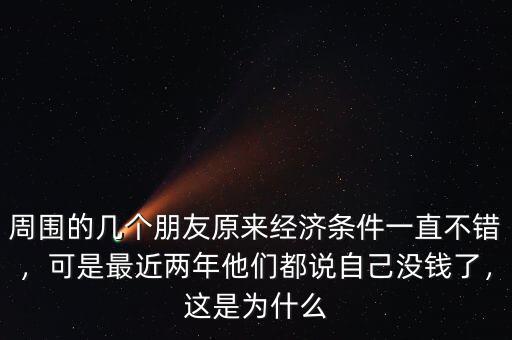 周圍的幾個朋友原來經(jīng)濟條件一直不錯，可是最近兩年他們都說自己沒錢了，這是為什么