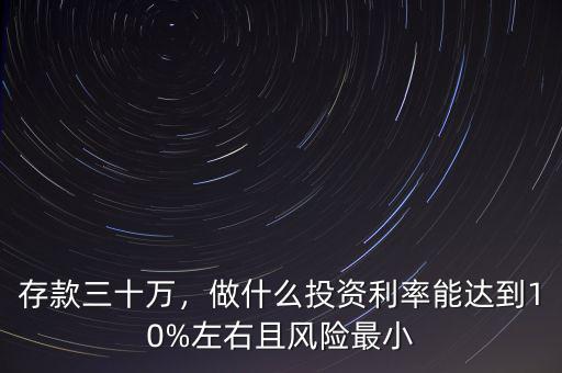 存款三十萬(wàn)，做什么投資利率能達(dá)到10%左右且風(fēng)險(xiǎn)最小