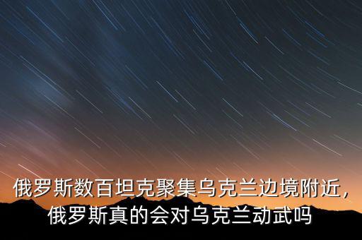 俄羅斯數(shù)百坦克聚集烏克蘭邊境附近，俄羅斯真的會對烏克蘭動武嗎