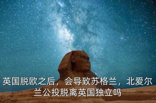 英國脫歐之后，會導致蘇格蘭，北愛爾蘭公投脫離英國獨立嗎