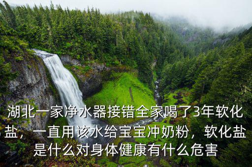 湖北一家凈水器接錯全家喝了3年軟化鹽，一直用該水給寶寶沖奶粉，軟化鹽是什么對身體健康有什么危害