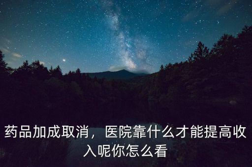 藥品加成取消，醫(yī)院靠什么才能提高收入呢你怎么看